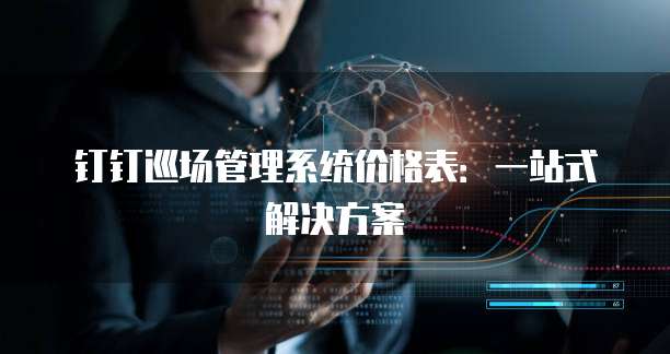 钉钉巡场管理系统价格表:一站式解决方案
