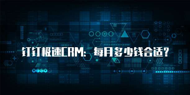 钉钉极速CRM:每月多少钱合适?