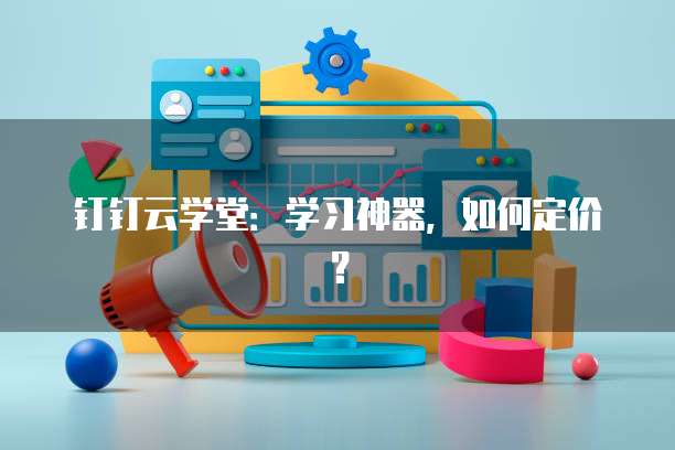 钉钉云学堂:学习神器,如何定价?
