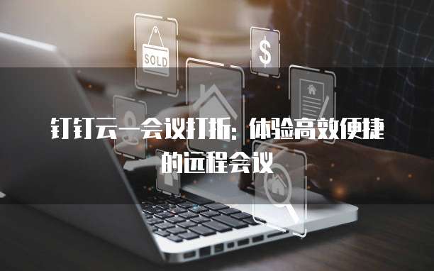 钉钉云一会议打折: 体验高效便捷的远程会议