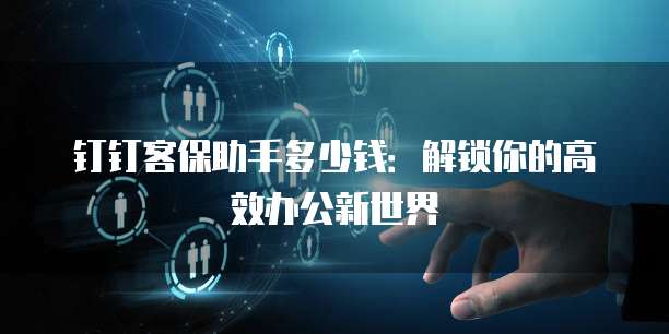 钉钉客保助手多少钱:解锁你的高效办公新世界