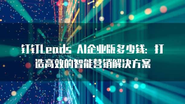 钉钉Leads AI企业版多少钱:打造高效的智能营销解决方案