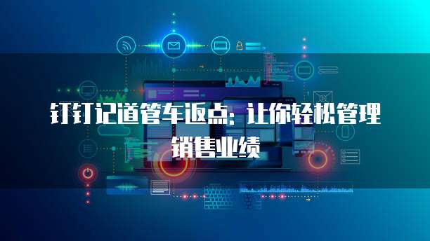 钉钉记道管车返点: 让你轻松管理销售业绩