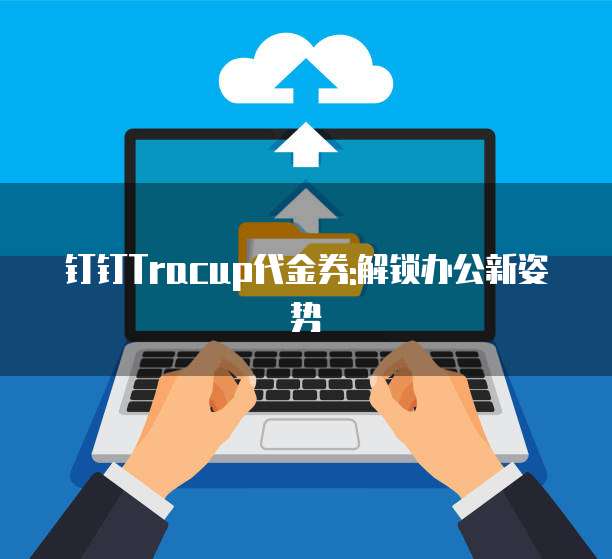 钉钉Tracup代金券:解锁办公新姿势