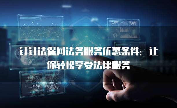 钉钉法保网法务服务优惠条件:让你轻松享受法律服务