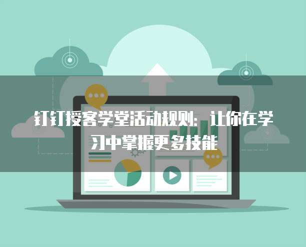 钉钉授客学堂活动规则:让你在学习中掌握更多技能