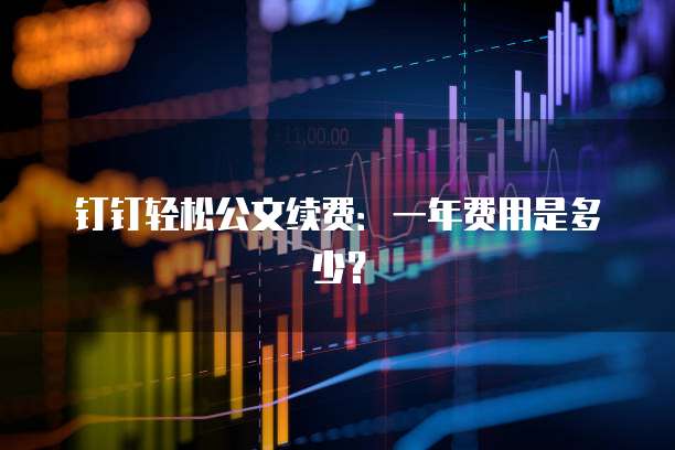 钉钉轻松公文续费:一年费用是多少?