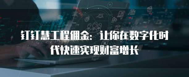 钉钉慧工程佣金:让你在数字化时代快速实现财富增长