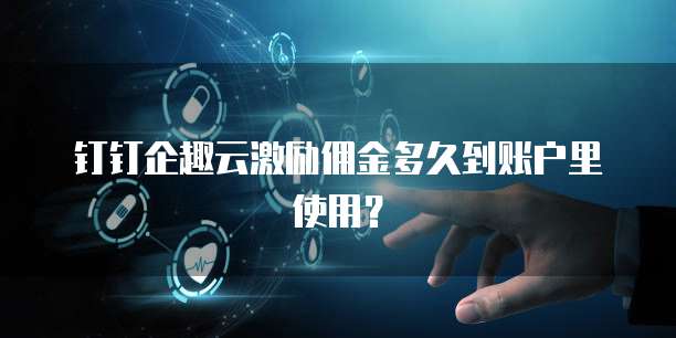 钉钉企趣云激励佣金多久到账户里使用?