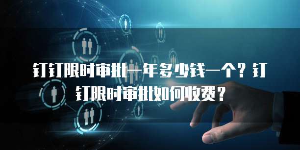 钉钉限时审批一年多少钱一个?钉钉限时审批如何收费?