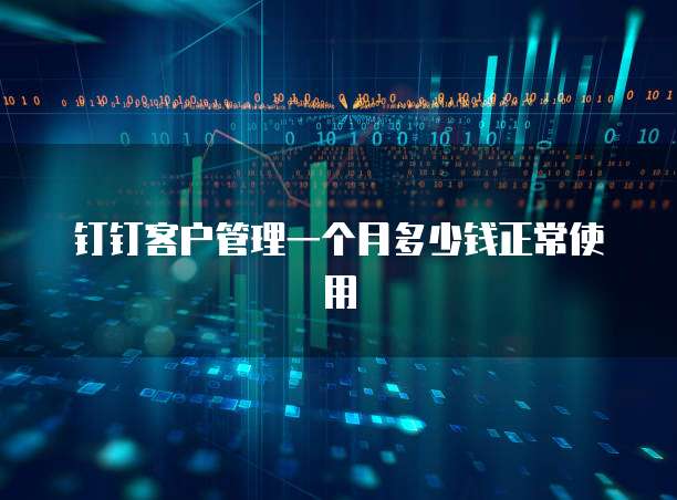 钉钉客户管理一个月多少钱正常使用