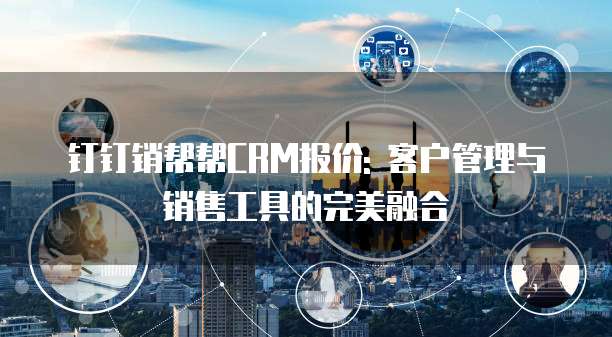 钉钉销帮帮CRM报价: 客户管理与销售工具的完美融合