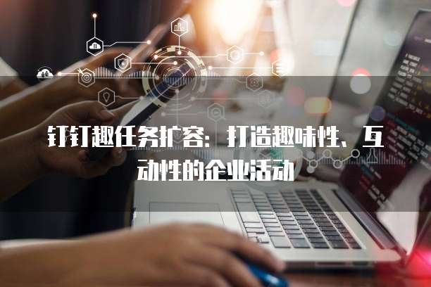 钉钉趣任务扩容：打造趣味性、互动性的企业活动