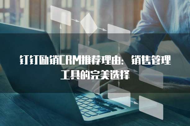 钉钉励销CRM推荐理由:销售管理工具的完美选择
