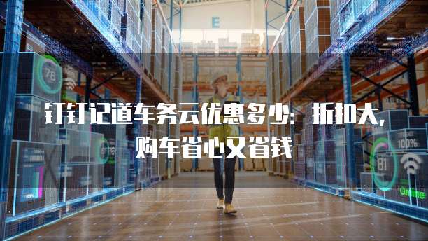 钉钉记道车务云优惠多少:折扣大,购车省心又省钱