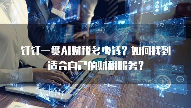钉钉一贯AI财税多少钱?如何找到适合自己的财税服务?