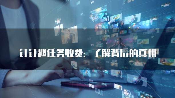 钉钉趣任务收费:了解背后的真相