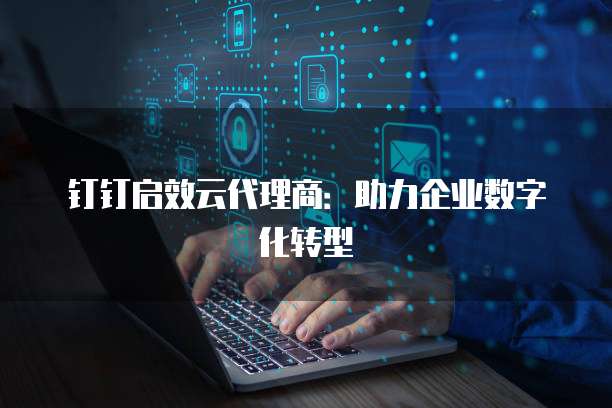钉钉启效云代理商：助力企业数字化转型
