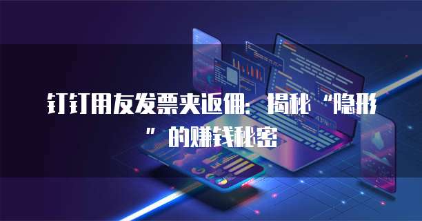 钉钉用友发票夹返佣:揭秘“隐形”的赚钱秘密