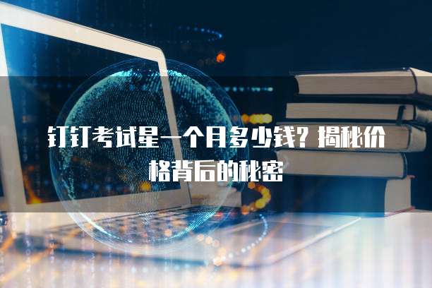 钉钉考试星一个月多少钱?揭秘价格背后的秘密