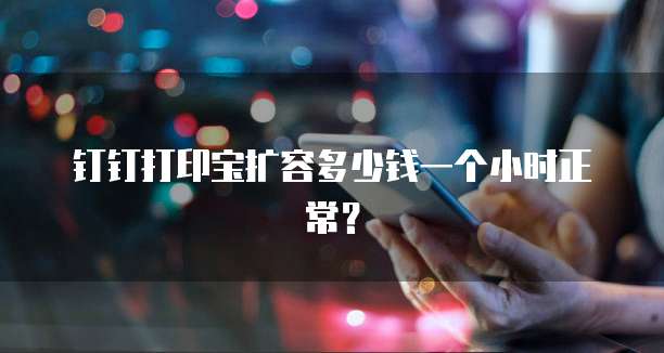 钉钉打印宝扩容多少钱一个小时正常？