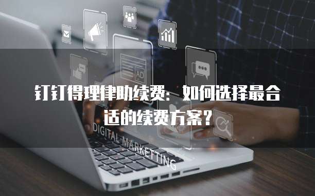 钉钉得理律助续费:如何选择最合适的续费方案?