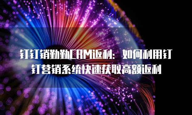 钉钉销勤勤CRM返利:如何利用钉钉营销系统快速获取高额返利