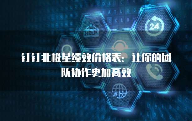 钉钉北极星绩效价格表:让你的团队协作更加高效