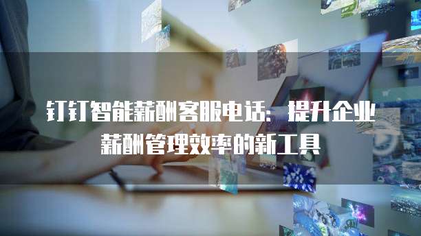 钉钉智能薪酬客服电话：提升企业薪酬管理效率的新工具