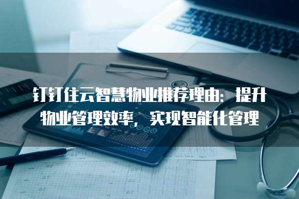 钉钉住云智慧物业推荐理由:提升物业管理效率,实现智能化管理