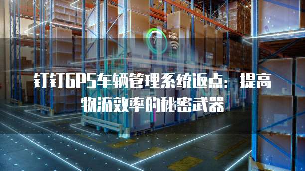 钉钉GPS车辆管理系统返点:提高物流效率的秘密武器