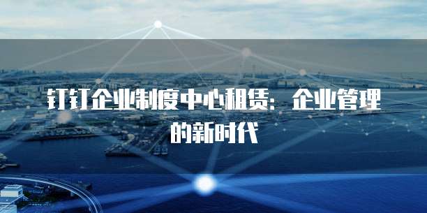 钉钉企业制度中心租赁:企业管理的新时代