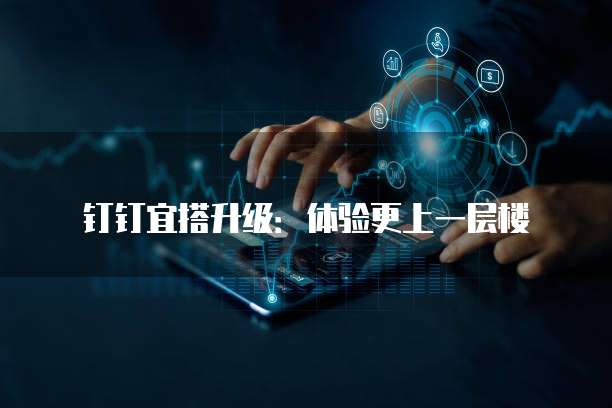 钉钉宜搭升级:体验更上一层楼