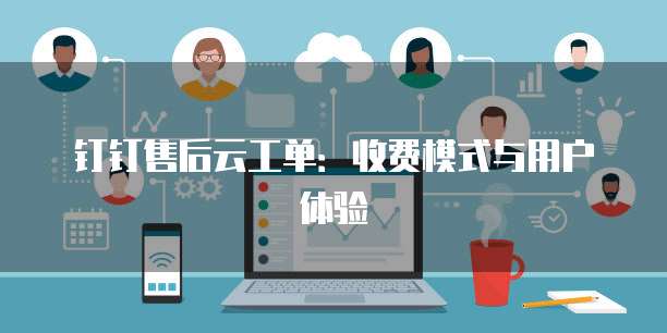 钉钉售后云工单:收费模式与用户体验