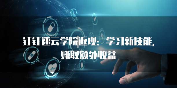 钉钉速云学院返现:学习新技能,赚取额外收益
