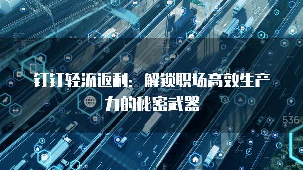 钉钉轻流返利:解锁职场高效生产力的秘密武器