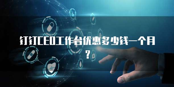 钉钉CEO工作台优惠多少钱一个月?
