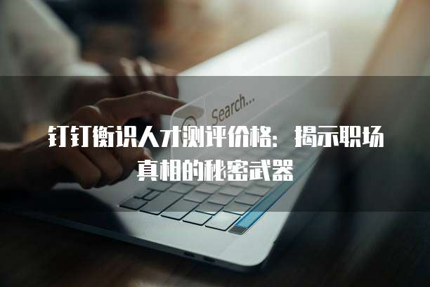 钉钉衡识人才测评价格：揭示职场真相的秘密武器