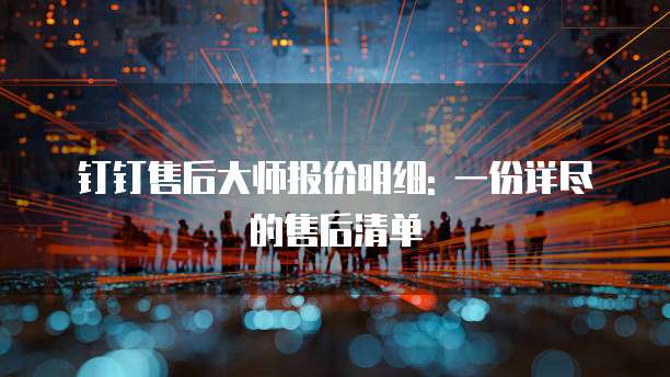 钉钉售后大师报价明细: 一份详尽的售后清单