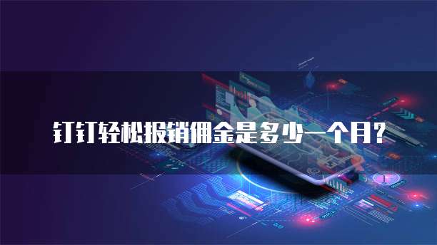 钉钉轻松报销佣金是多少一个月？