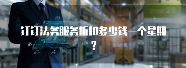 钉钉法务服务折扣多少钱一个星期?