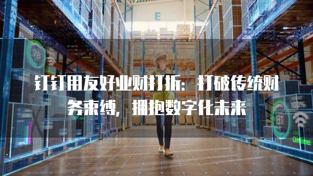钉钉用友好业财打折:打破传统财务束缚,拥抱数字化未来