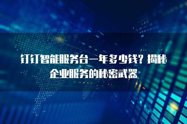 钉钉智能服务台一年多少钱?揭秘企业服务的秘密武器