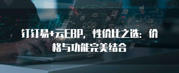 钉钉易+云ERP,性价比之选:价格与功能完美结合
