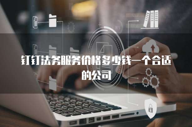 钉钉法务服务价格多少钱一个合适的公司
