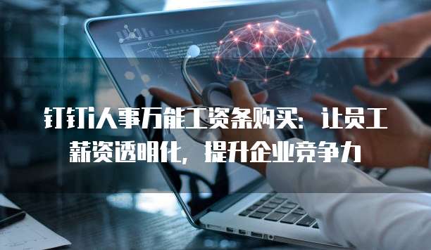 钉钉i人事万能工资条购买:让员工薪资透明化,提升企业竞争力
