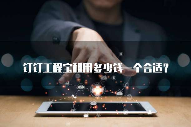 钉钉工程宝租用多少钱一个合适?