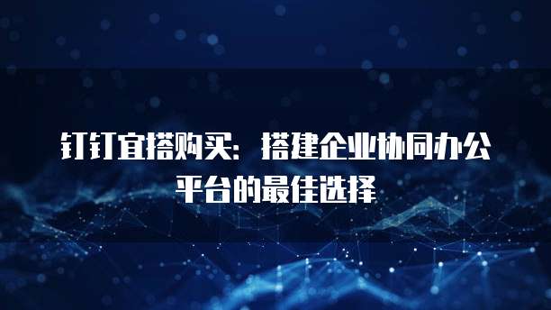 钉钉宜搭购买：搭建企业协同办公平台的最佳选择