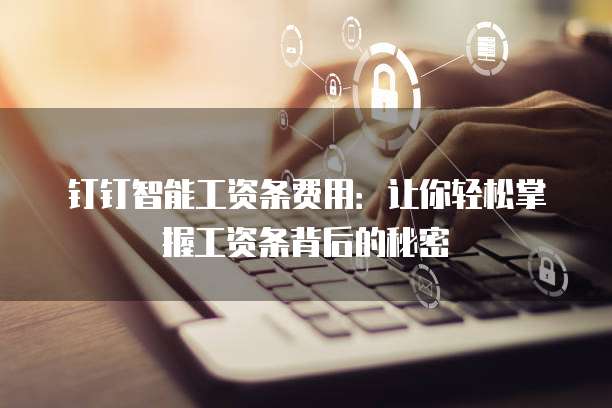 钉钉智能工资条费用：让你轻松掌握工资条背后的秘密