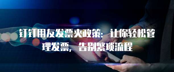 钉钉用友发票夹政策:让你轻松管理发票,告别繁琐流程